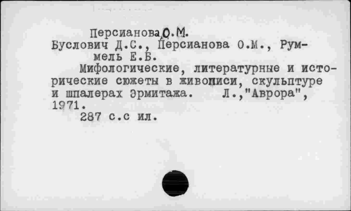 ﻿Персиановаф.М.
Буслович Д.С., Персианова О.М., Рум-мель Е.Б.
Мифологические, литературные и исторические сюжеты в живописи, скульптуре и шпалерах Эрмитажа. Л.,"Аврора", 1971.
287 с.с ил.